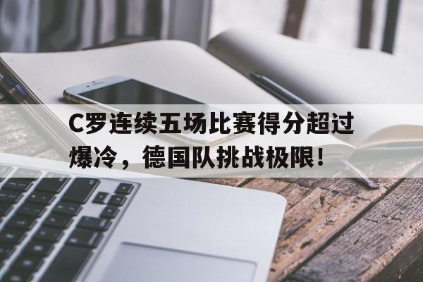 C罗连续五场比赛得分超过爆冷，德国队挑战极限！的简单介绍